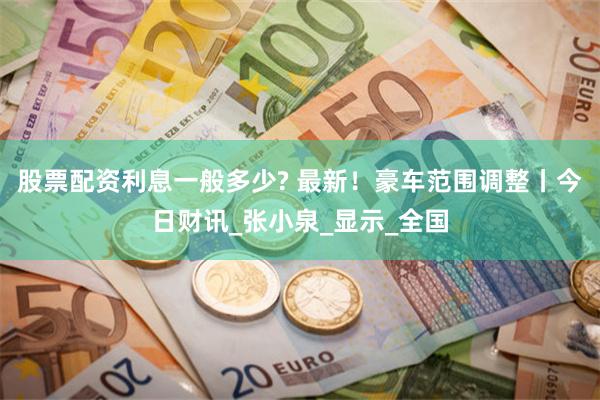 股票配资利息一般多少? 最新！豪车范围调整丨今日财讯_张小泉_显示_全国
