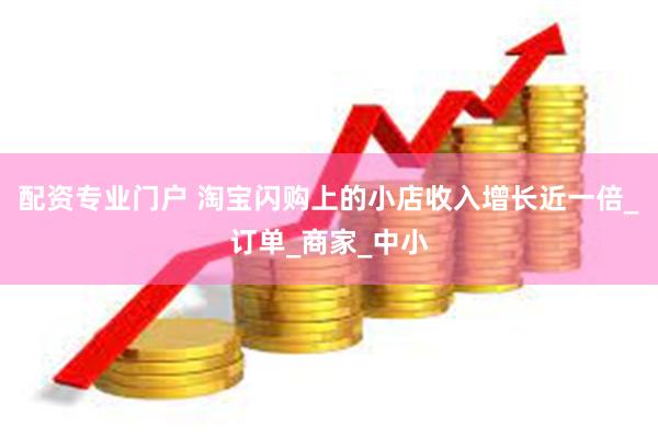 配资专业门户 淘宝闪购上的小店收入增长近一倍_订单_商家_中小