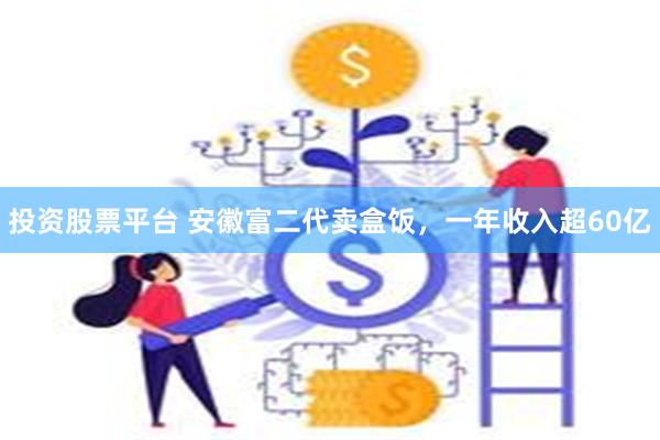 投资股票平台 安徽富二代卖盒饭，一年收入超60亿