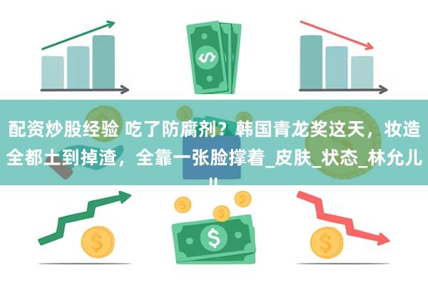 配资炒股经验 吃了防腐剂？韩国青龙奖这天，妆造全都土到掉渣，全靠一张脸撑着_皮肤_状态_林允儿