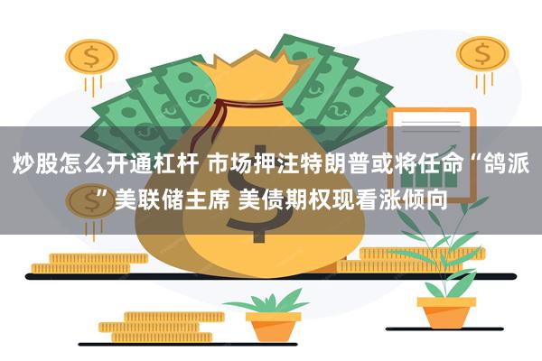 炒股怎么开通杠杆 市场押注特朗普或将任命“鸽派”美联储主席 美债期权现看涨倾向