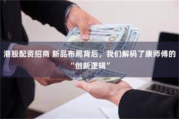港股配资招商 新品布局背后，我们解码了康师傅的“创新逻辑”