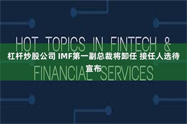 杠杆炒股公司 IMF第一副总裁将卸任 接任人选待宣布