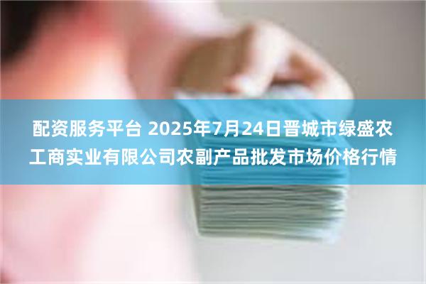 配资服务平台 2025年7月24日晋城市绿盛农工商实业有限公司农副产品批发市场价格行情