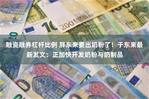 融资融券杠杆比例 胖东来要出奶粉了！于东来最新发文：正加快开发奶粉与奶制品