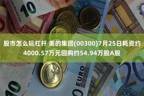 股市怎么玩杠杆 美的集团(00300)7月25日耗资约4000.57万元回购约54.94万股A股