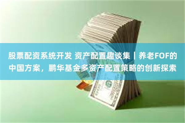股票配资系统开发 资产配置趣谈集｜养老FOF的中国方案，鹏华基金多资产配置策略的创新探索