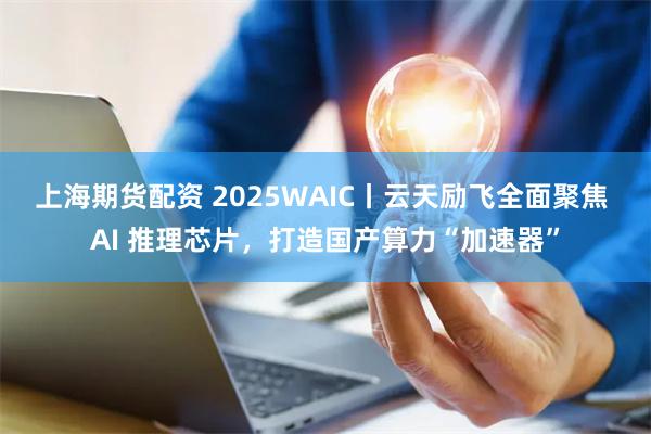 上海期货配资 2025WAIC丨云天励飞全面聚焦 AI 推理芯片，打造国产算力“加速器”
