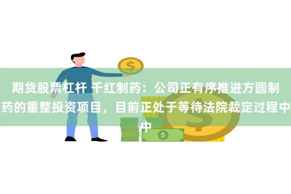 期货股票杠杆 千红制药：公司正有序推进方圆制药的重整投资项目，目前正处于等待法院裁定过程中