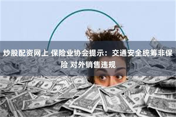 炒股配资网上 保险业协会提示：交通安全统筹非保险 对外销售违规