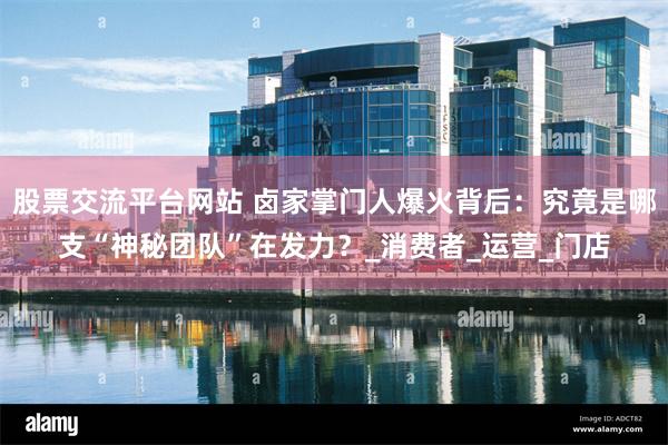 股票交流平台网站 卤家掌门人爆火背后：究竟是哪支“神秘团队”在发力？_消费者_运营_门店