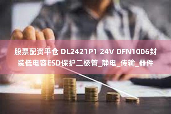 股票配资平仓 DL2421P1 24V DFN1006封装低电容ESD保护二极管_静电_传输_器件
