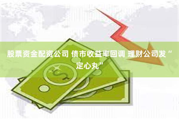 股票资金配资公司 债市收益率回调 理财公司发“定心丸”