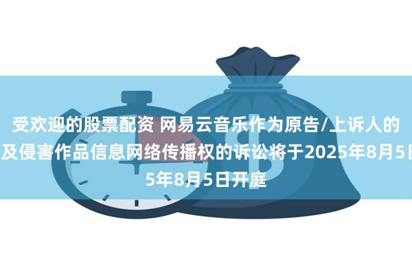 受欢迎的股票配资 网易云音乐作为原告/上诉人的2起涉及侵害作品信息网络传播权的诉讼将于2025年8月5日开庭