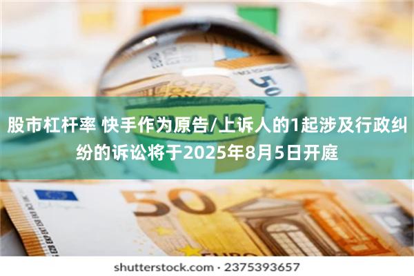 股市杠杆率 快手作为原告/上诉人的1起涉及行政纠纷的诉讼将于2025年8月5日开庭