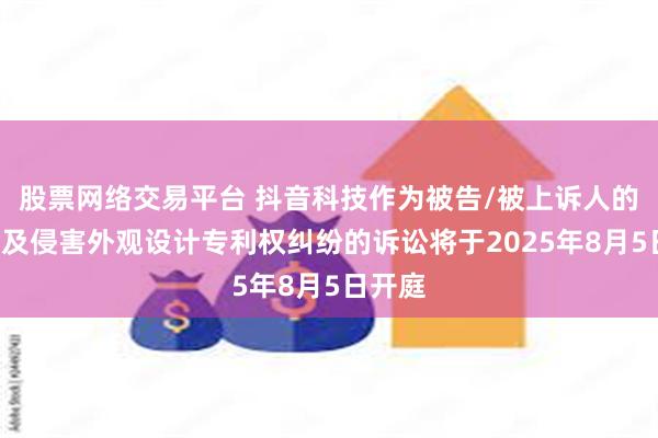 股票网络交易平台 抖音科技作为被告/被上诉人的3起涉及侵害外观设计专利权纠纷的诉讼将于2025年8月5日开庭