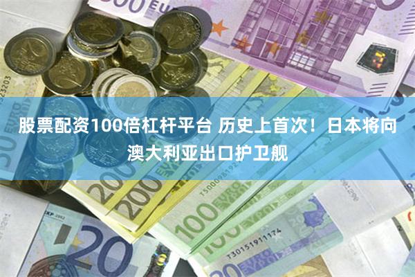 股票配资100倍杠杆平台 历史上首次！日本将向澳大利亚出口护卫舰