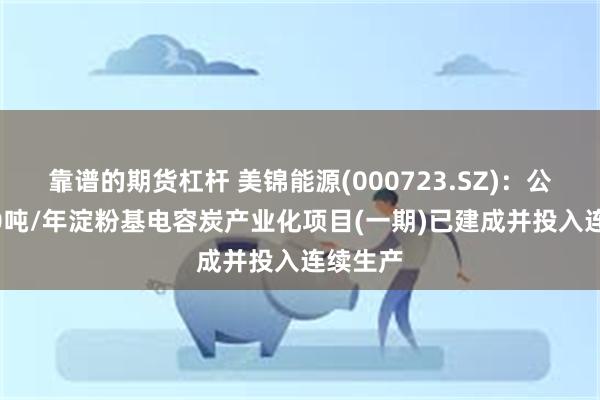 靠谱的期货杠杆 美锦能源(000723.SZ)：公司1000吨/年淀粉基电容炭产业化项目(一期)已建成并投入连续生产