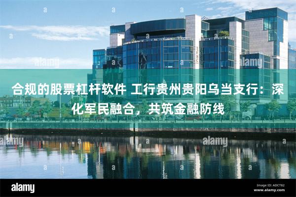 合规的股票杠杆软件 工行贵州贵阳乌当支行：深化军民融合，共筑金融防线