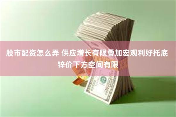股市配资怎么弄 供应增长有限叠加宏观利好托底 锌价下方空间有限