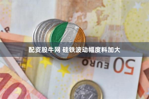 配资股牛网 硅铁波动幅度料加大
