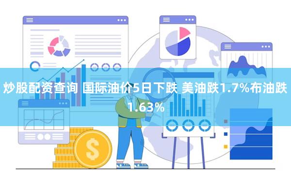 炒股配资查询 国际油价5日下跌 美油跌1.7%布油跌1.63%
