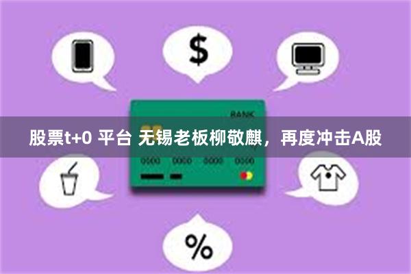 股票t+0 平台 无锡老板柳敬麒，再度冲击A股