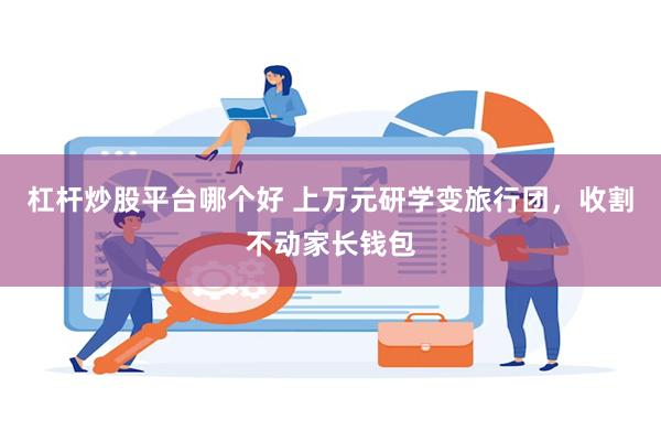 杠杆炒股平台哪个好 上万元研学变旅行团，收割不动家长钱包
