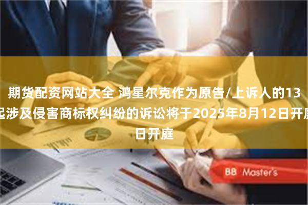期货配资网站大全 鸿星尔克作为原告/上诉人的13起涉及侵害商标权纠纷的诉讼将于2025年8月12日开庭