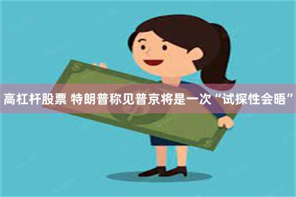 高杠杆股票 特朗普称见普京将是一次“试探性会晤”