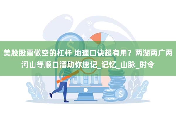 美股股票做空的杠杆 地理口诀超有用？两湖两广两河山等顺口溜助你速记_记忆_山脉_时令