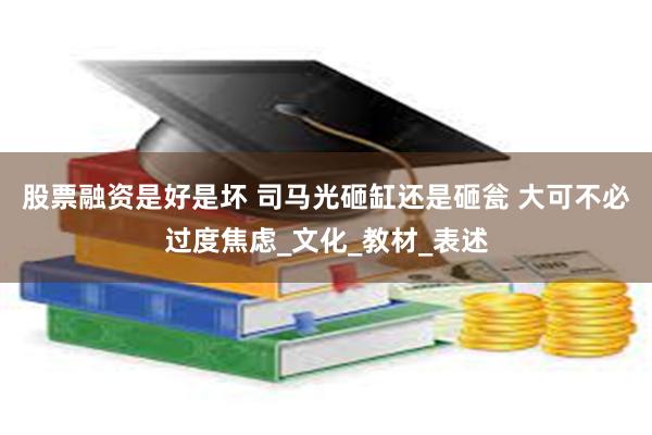 股票融资是好是坏 司马光砸缸还是砸瓮 大可不必过度焦虑_文化_教材_表述