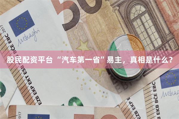 股民配资平台 “汽车第一省”易主，真相是什么？
