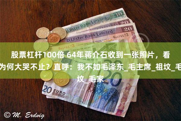 股票杠杆100倍 64年蒋介石收到一张照片，看后为何大哭不止？直呼：我不如毛泽东_毛主席_祖坟_毛家