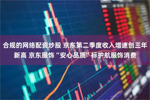 合规的网络配资炒股 京东第二季度收入增速创三年新高 京东服饰“安心品质”标护航服饰消费