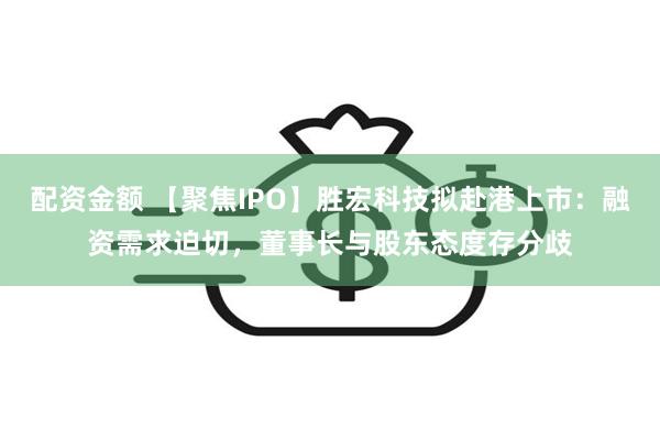 配资金额 【聚焦IPO】胜宏科技拟赴港上市：融资需求迫切，董事长与股东态度存分歧