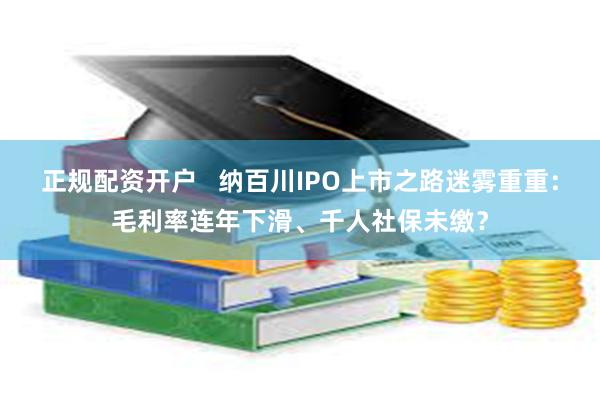 正规配资开户   纳百川IPO上市之路迷雾重重：毛利率连年下滑、千人社保未缴？