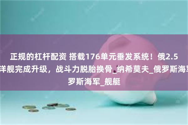 正规的杠杆配资 搭载176单元垂发系统！俄2.5万吨巡洋舰完成升级，战斗力脱胎换骨_纳希莫夫_俄罗斯海军_舰艇