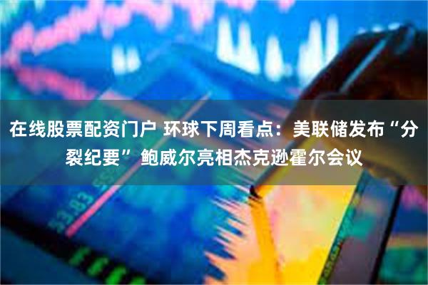 在线股票配资门户 环球下周看点：美联储发布“分裂纪要” 鲍威尔亮相杰克逊霍尔会议