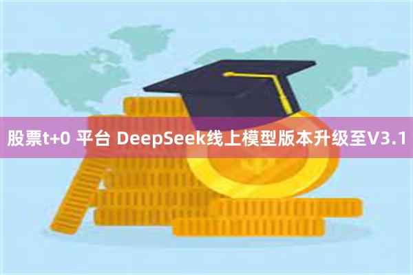 股票t+0 平台 DeepSeek线上模型版本升级至V3.1