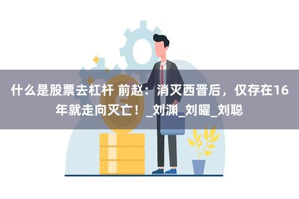 什么是股票去杠杆 前赵：消灭西晋后，仅存在16年就走向灭亡！_刘渊_刘曜_刘聪