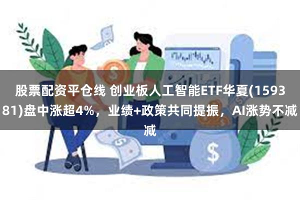 股票配资平仓线 创业板人工智能ETF华夏(159381)盘中涨超4%，业绩+政策共同提振，AI涨势不减