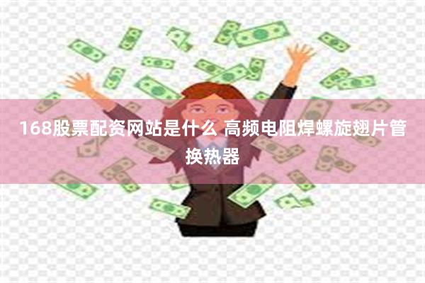 168股票配资网站是什么 高频电阻焊螺旋翅片管换热器