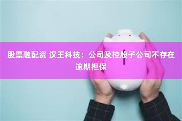 股票融配资 汉王科技：公司及控股子公司不存在逾期担保
